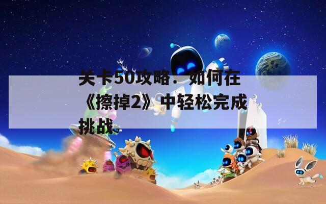 关卡50攻略：如何在《擦掉2》中轻松完成挑战