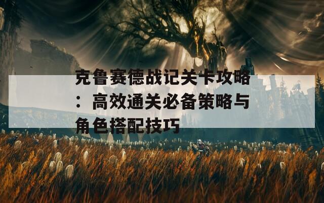 克鲁赛德战记关卡攻略：高效通关必备策略与角色搭配技巧  第1张