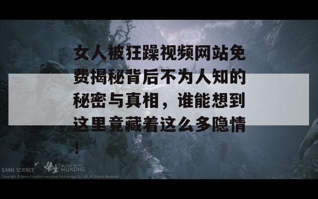 女人被狂躁视频网站免费揭秘背后不为人知的秘密与真相，谁能想到这里竟藏着这么多隐情！  第1张