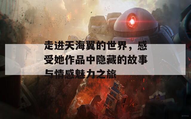 走进天海翼的世界，感受她作品中隐藏的故事与情感魅力之旅  第1张