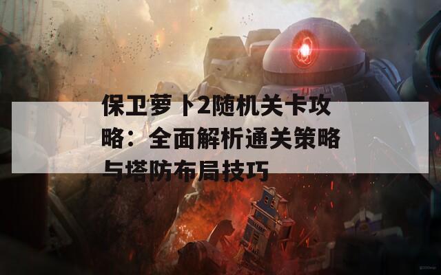 保卫萝卜2随机关卡攻略：全面解析通关策略与塔防布局技巧  第1张