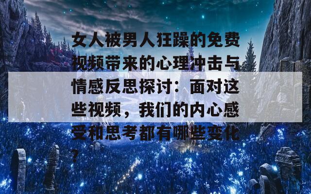 女人被男人狂躁的免费视频带来的心理冲击与情感反思探讨：面对这些视频，我们的内心感受和思考都有哪些变化？