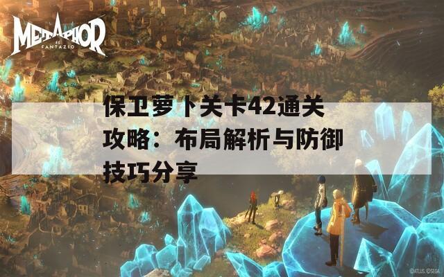 保卫萝卜关卡42通关攻略：布局解析与防御技巧分享