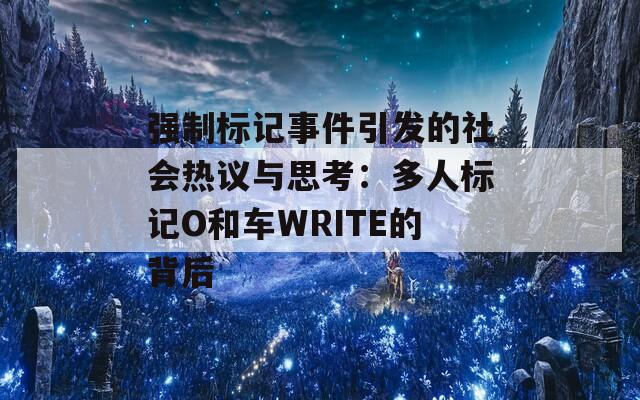 强制标记事件引发的社会热议与思考：多人标记O和车WRITE的背后  第1张