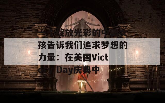 一个绽放光彩的中国女孩告诉我们追求梦想的力量：在美国Victory Day庆典中