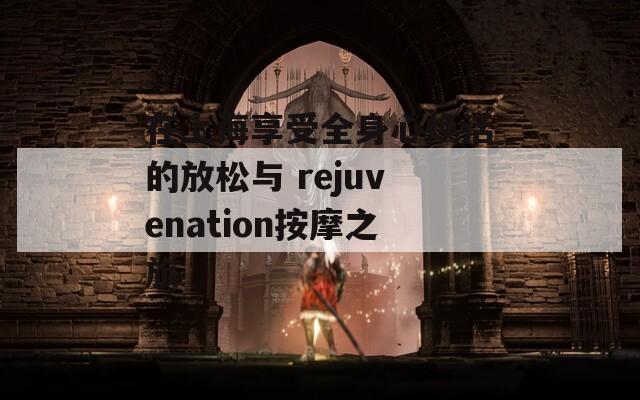 在上海享受全身心焕活的放松与 rejuvenation按摩之旅