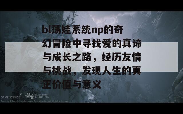 bl荡娃系统np的奇幻冒险中寻找爱的真谛与成长之路，经历友情与挑战，发现人生的真正价值与意义  第1张