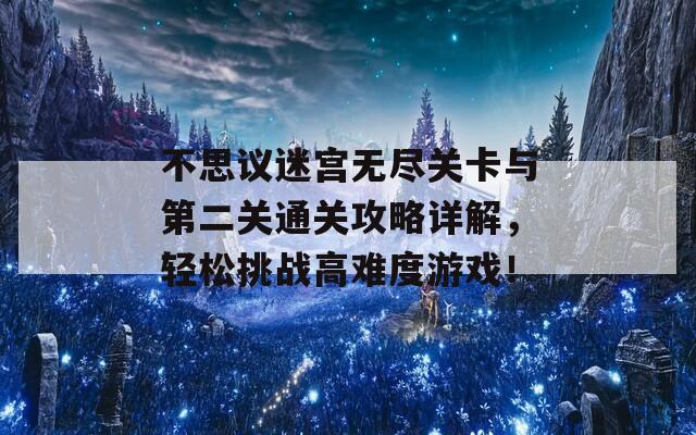 不思议迷宫无尽关卡与第二关通关攻略详解，轻松挑战高难度游戏！