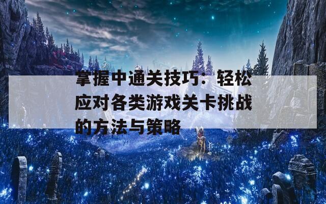 掌握中通关技巧：轻松应对各类游戏关卡挑战的方法与策略