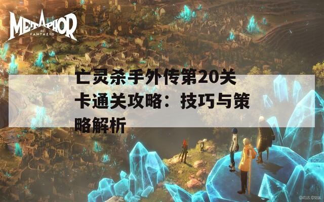 亡灵杀手外传第20关卡通关攻略：技巧与策略解析