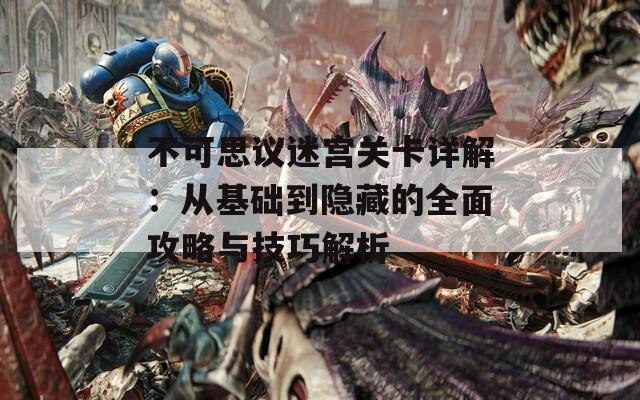 不可思议迷宫关卡详解：从基础到隐藏的全面攻略与技巧解析