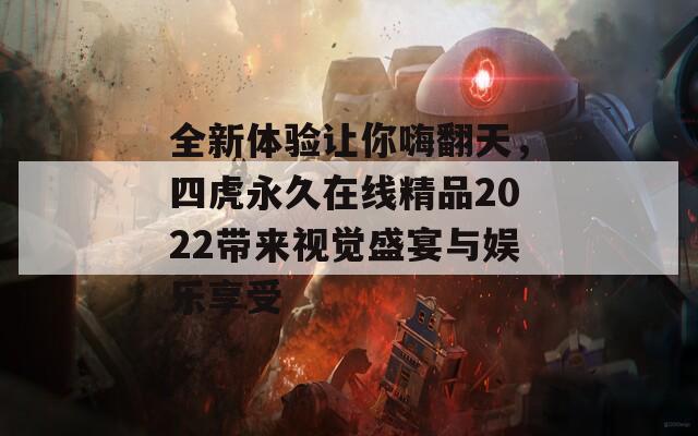 全新体验让你嗨翻天，四虎永久在线精品2022带来视觉盛宴与娱乐享受  第1张