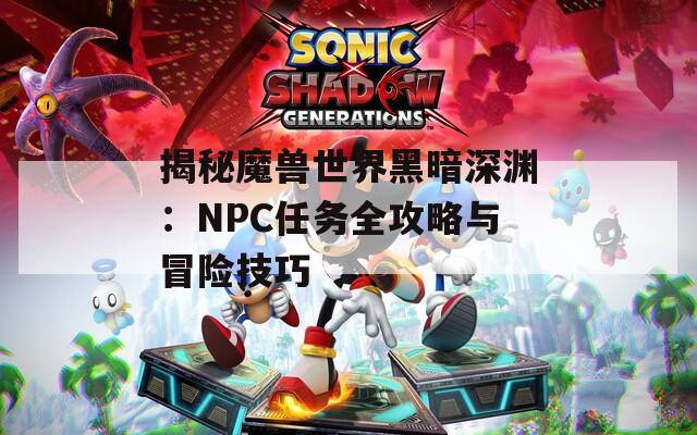 揭秘魔兽世界黑暗深渊：NPC任务全攻略与冒险技巧