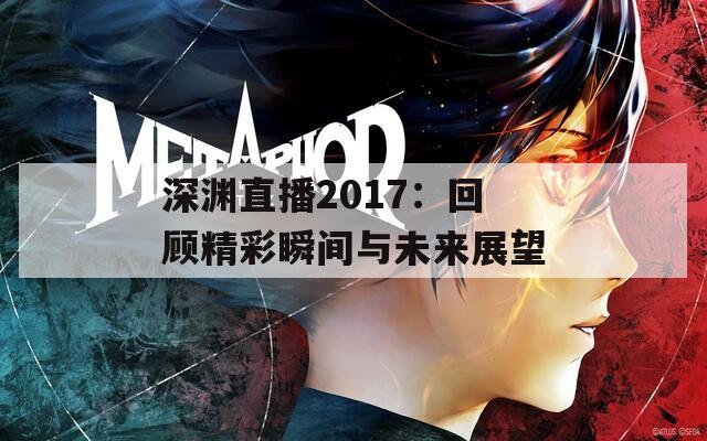 深渊直播2017：回顾精彩瞬间与未来展望