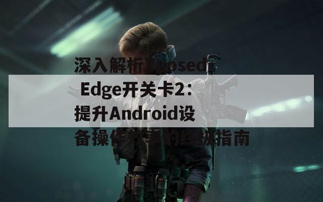 深入解析Xposed Edge开关卡2：提升Android设备操作效率的终极指南