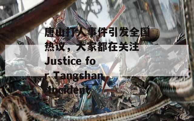 唐山打人事件引发全国热议，大家都在关注 Justice for Tangshan Incident