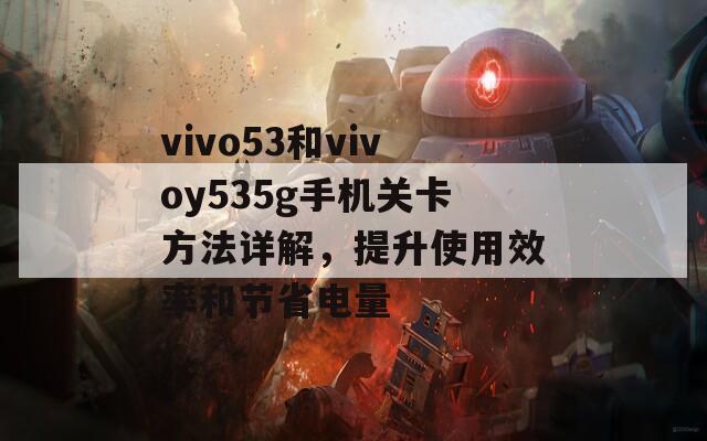 vivo53和vivoy535g手机关卡方法详解，提升使用效率和节省电量