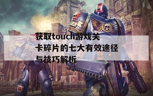 获取touch游戏关卡碎片的七大有效途径与技巧解析  第1张