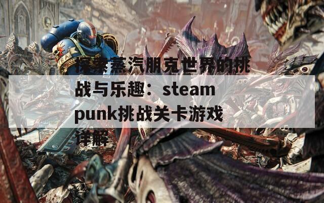 探索蒸汽朋克世界的挑战与乐趣：steampunk挑战关卡游戏详解