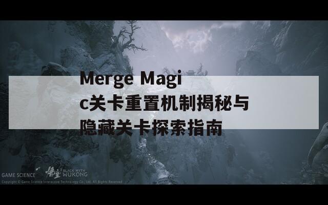 Merge Magic关卡重置机制揭秘与隐藏关卡探索指南