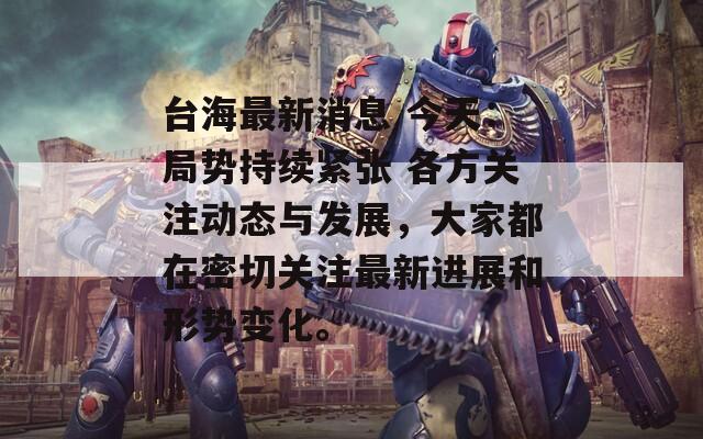 台海最新消息 今天：局势持续紧张 各方关注动态与发展，大家都在密切关注最新进展和形势变化。  第1张