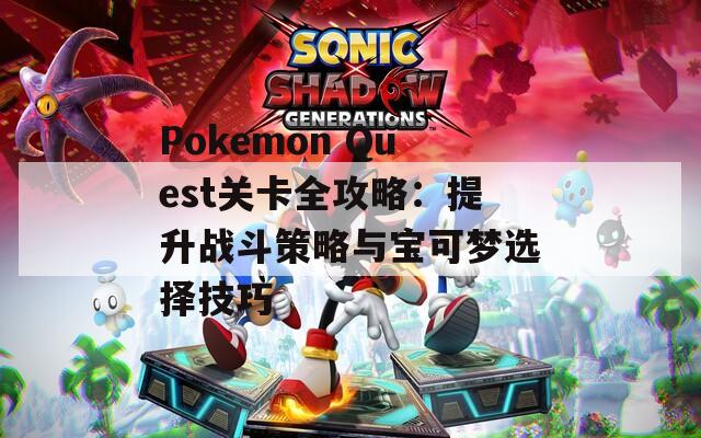 Pokemon Quest关卡全攻略：提升战斗策略与宝可梦选择技巧