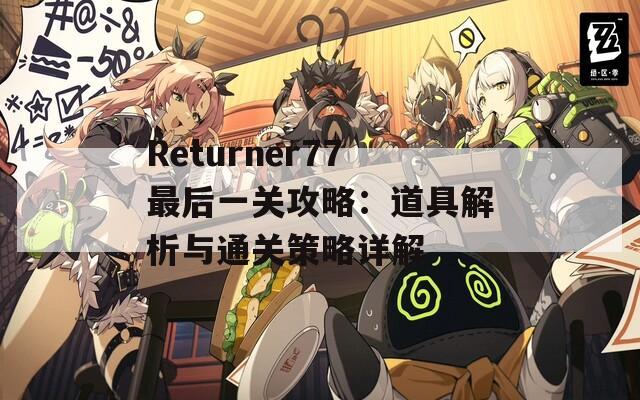 Returner77最后一关攻略：道具解析与通关策略详解