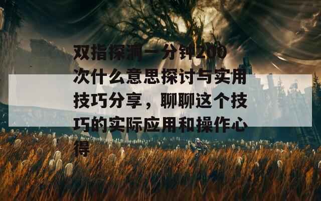 双指探洞一分钟200次什么意思探讨与实用技巧分享，聊聊这个技巧的实际应用和操作心得