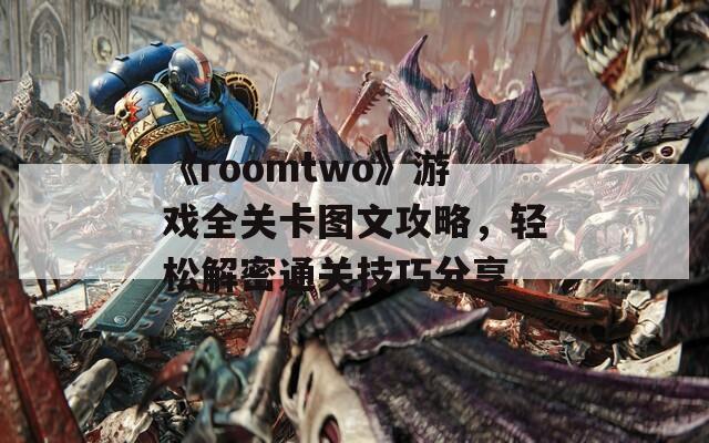 《roomtwo》游戏全关卡图文攻略，轻松解密通关技巧分享  第1张