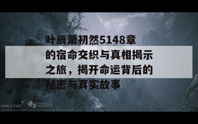 叶辰萧初然5148章的宿命交织与真相揭示之旅，揭开命运背后的秘密与真实故事