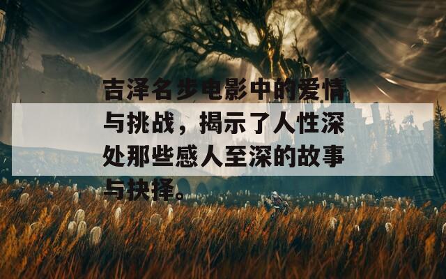 吉泽名步电影中的爱情与挑战，揭示了人性深处那些感人至深的故事与抉择。