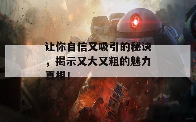 让你自信又吸引的秘诀，揭示又大又粗的魅力真相！  第1张