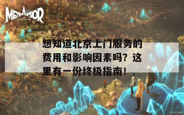 想知道北京上门服务的费用和影响因素吗？这里有一份终极指南！