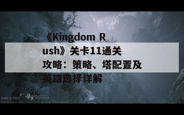 《Kingdom Rush》关卡11通关攻略：策略、塔配置及英雄选择详解