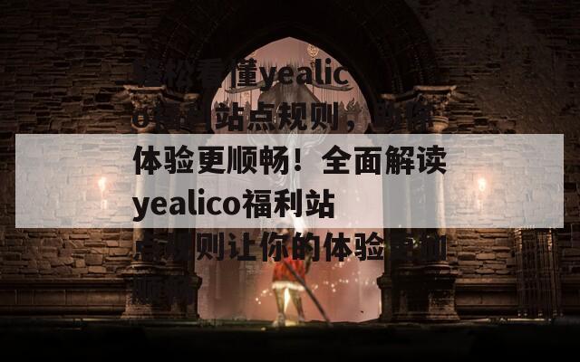 轻松看懂yealico福利站点规则，助你体验更顺畅！全面解读yealico福利站点规则让你的体验更加顺畅  第1张