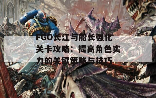 FGO长江与船长强化关卡攻略：提高角色实力的关键策略与技巧