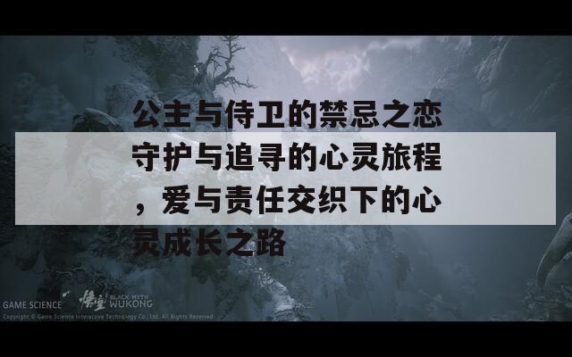 公主与侍卫的禁忌之恋守护与追寻的心灵旅程，爱与责任交织下的心灵成长之路