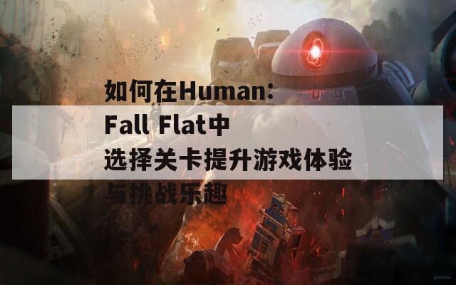 如何在Human: Fall Flat中选择关卡提升游戏体验与挑战乐趣