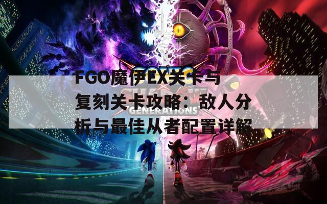 FGO魔伊EX关卡与复刻关卡攻略：敌人分析与最佳从者配置详解  第1张