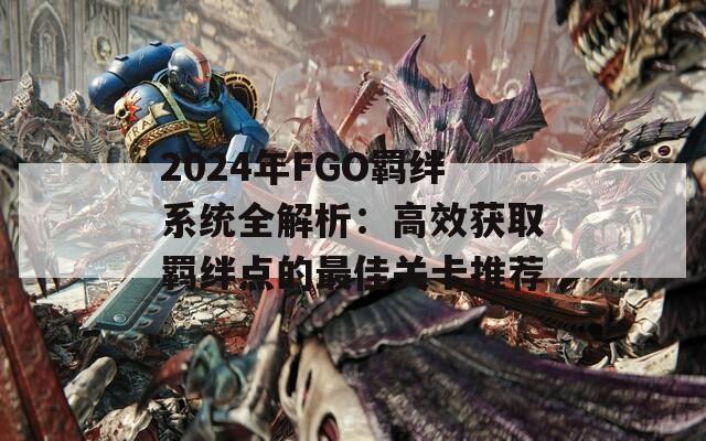 2024年FGO羁绊系统全解析：高效获取羁绊点的最佳关卡推荐  第1张