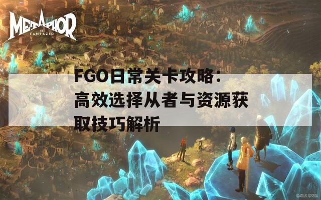 FGO日常关卡攻略：高效选择从者与资源获取技巧解析  第1张