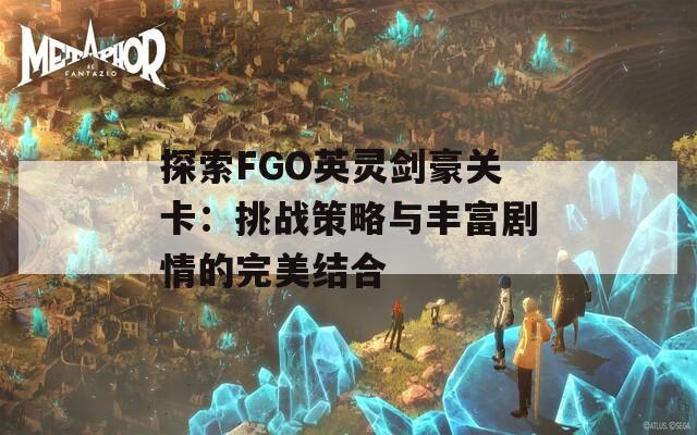 探索FGO英灵剑豪关卡：挑战策略与丰富剧情的完美结合