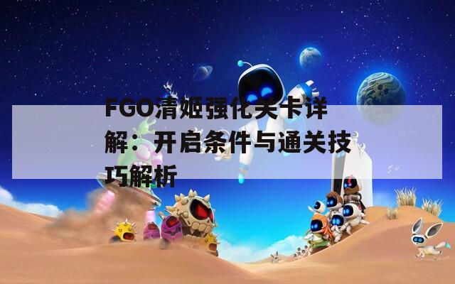 FGO清姬强化关卡详解：开启条件与通关技巧解析  第1张