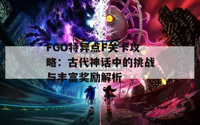 FGO特异点F关卡攻略：古代神话中的挑战与丰富奖励解析  第1张