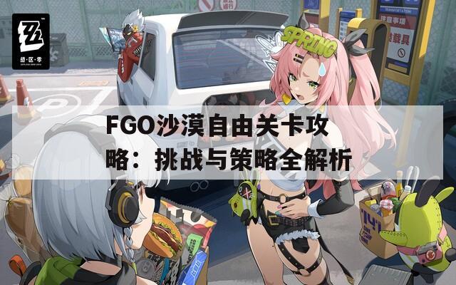 FGO沙漠自由关卡攻略：挑战与策略全解析