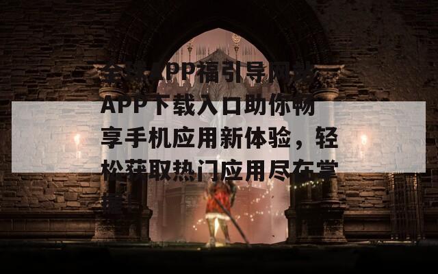 全球APP福引导网站APP下载入口助你畅享手机应用新体验，轻松获取热门应用尽在掌握！