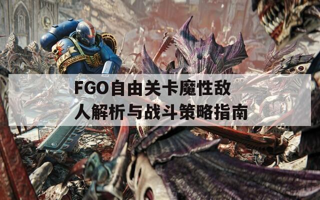 FGO自由关卡魔性敌人解析与战斗策略指南