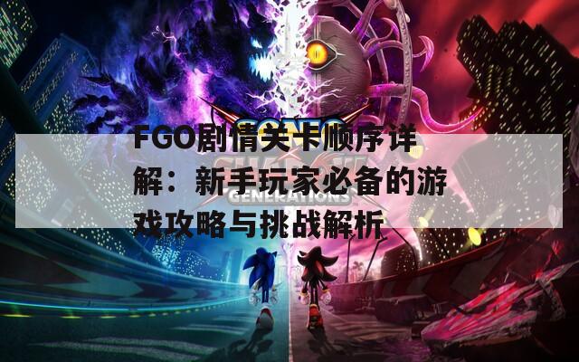 FGO剧情关卡顺序详解：新手玩家必备的游戏攻略与挑战解析