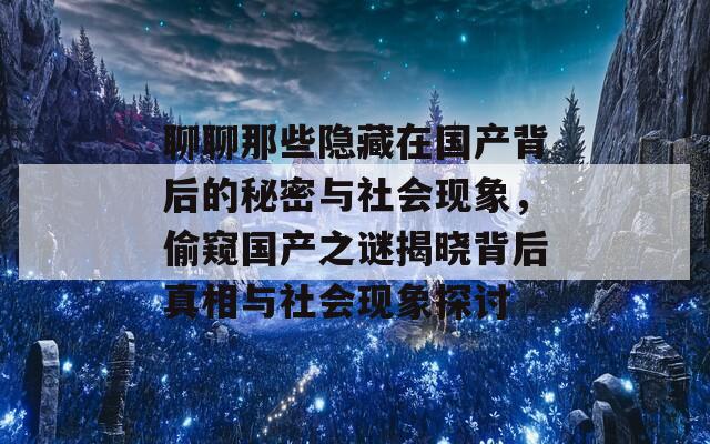 聊聊那些隐藏在国产背后的秘密与社会现象，偷窥国产之谜揭晓背后真相与社会现象探讨