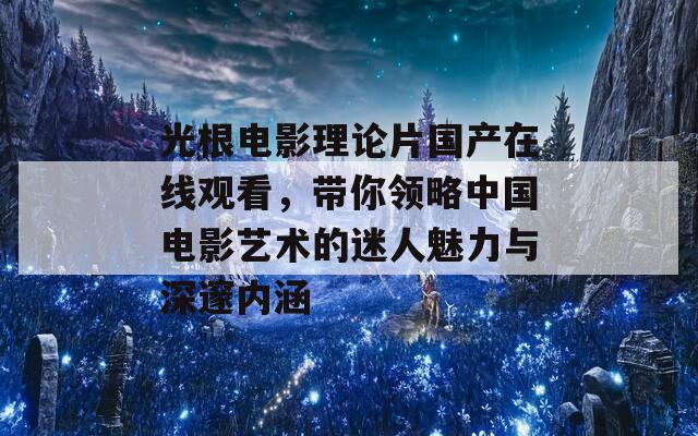 光根电影理论片国产在线观看，带你领略中国电影艺术的迷人魅力与深邃内涵  第1张